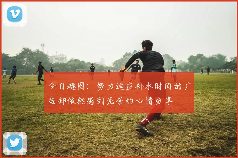 今日趣图：努力适应补水时间的广告却依然感到无奈的心情分享