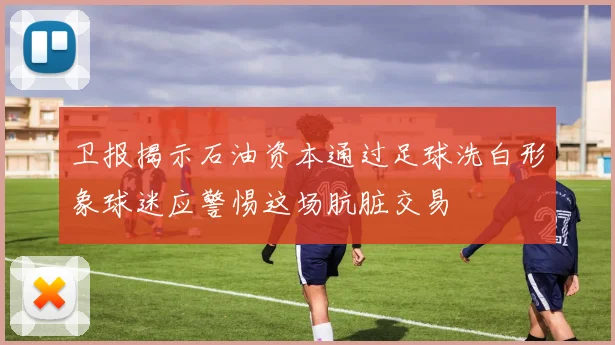 卫报揭示石油资本通过足球洗白形象球迷应警惕这场肮脏交易