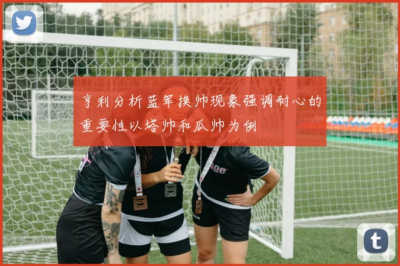 亨利分析蓝军换帅现象强调耐心的重要性以塔帅和瓜帅为例