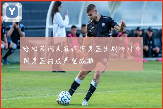 哈珀若代表菲律宾男篮出战将对中国男篮构成严重威胁