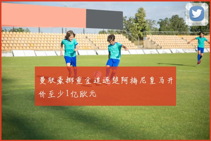 曼联豪掷重金追逐楚阿梅尼皇马开价至少1亿欧元