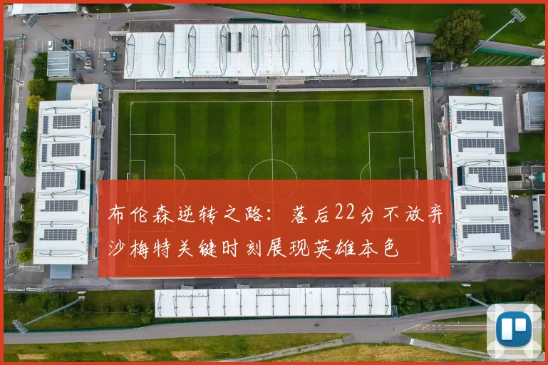 布伦森逆转之路：落后22分不放弃沙梅特关键时刻展现英雄本色