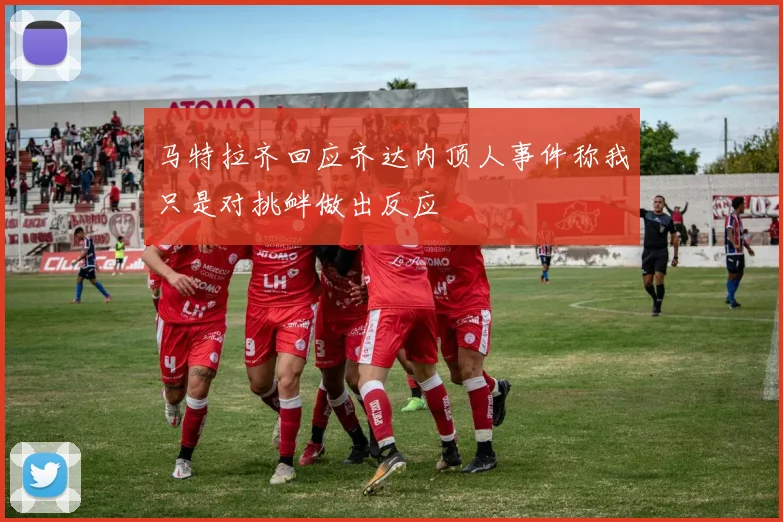 马特拉齐回应齐达内顶人事件称我只是对挑衅做出反应