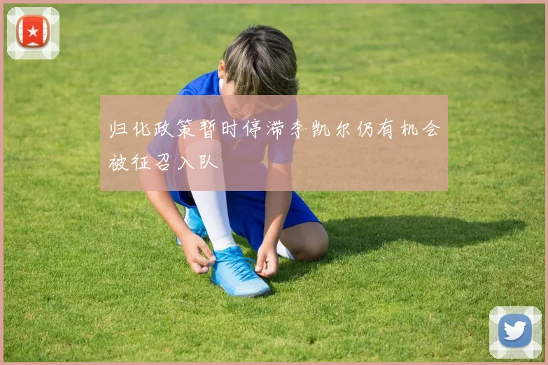 归化政策暂时停滞李凯尔仍有机会被征召入队