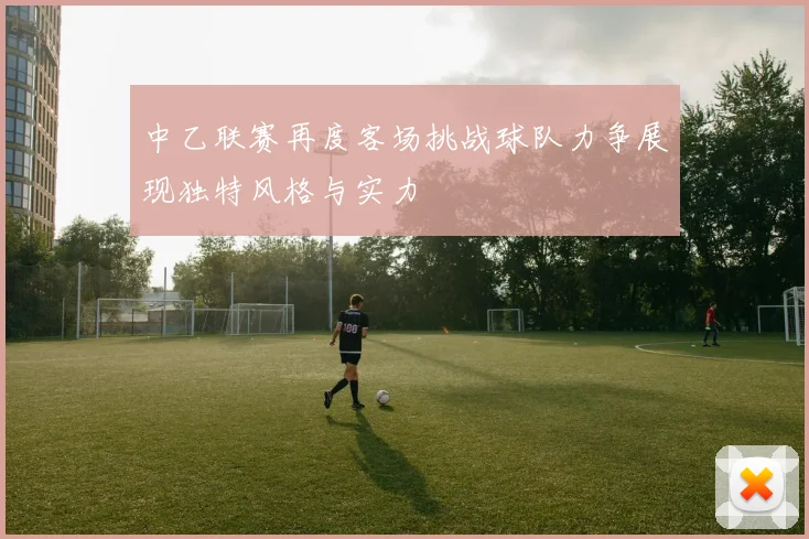 中乙联赛再度客场挑战球队力争展现独特风格与实力