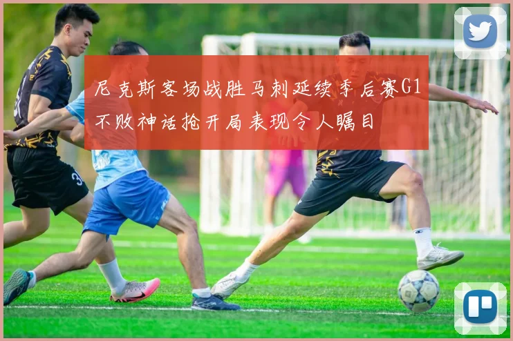 尼克斯客场战胜马刺延续季后赛G1不败神话抢开局表现令人瞩目