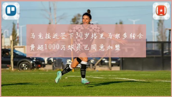 马竞接近签下30岁格里马尔多转会费超1000万球员已同意加盟