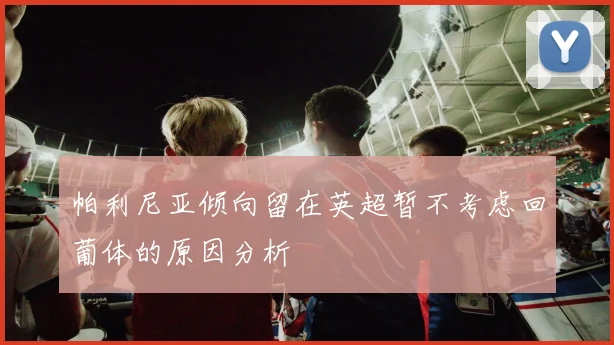 帕利尼亚倾向留在英超暂不考虑回葡体的原因分析